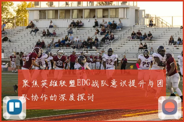 聚焦英雄联盟EDG战队意识提升与团队协作的深度探讨