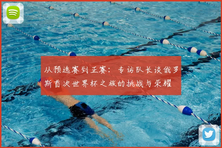 从预选赛到正赛:专访队长谈俄罗斯首次世界杯之旅的挑战与荣耀
