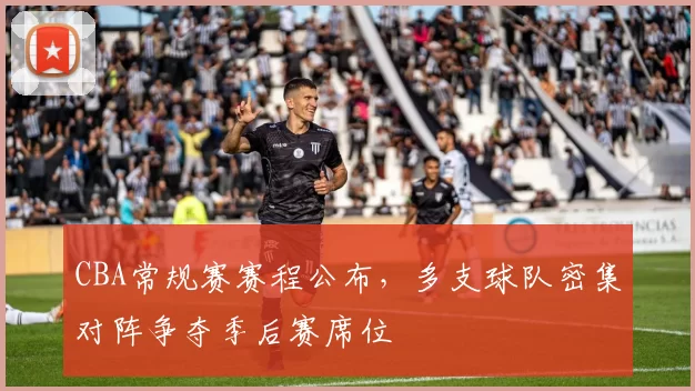 CBA常规赛赛程公布，多支球队密集对阵争夺季后赛席位