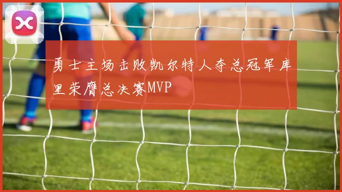勇士主场击败凯尔特人夺总冠军库里荣膺总决赛MVP