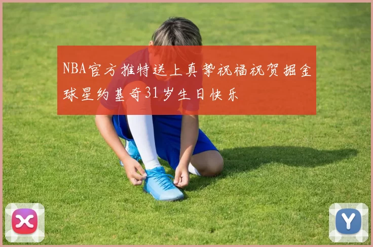 NBA官方推特送上真挚祝福祝贺掘金球星约基奇31岁生日快乐