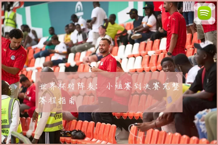 世界杯对阵表:小组赛到决赛完整赛程指南