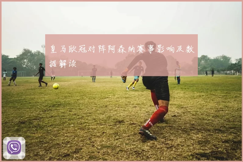 皇马欧冠对阵阿森纳赛事影响及数据解读