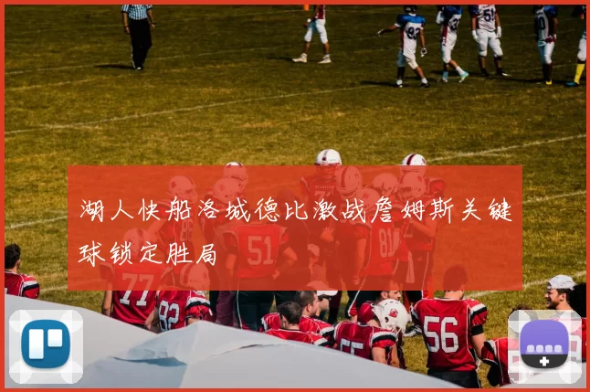 湖人快船洛城德比激战詹姆斯关键球锁定胜局