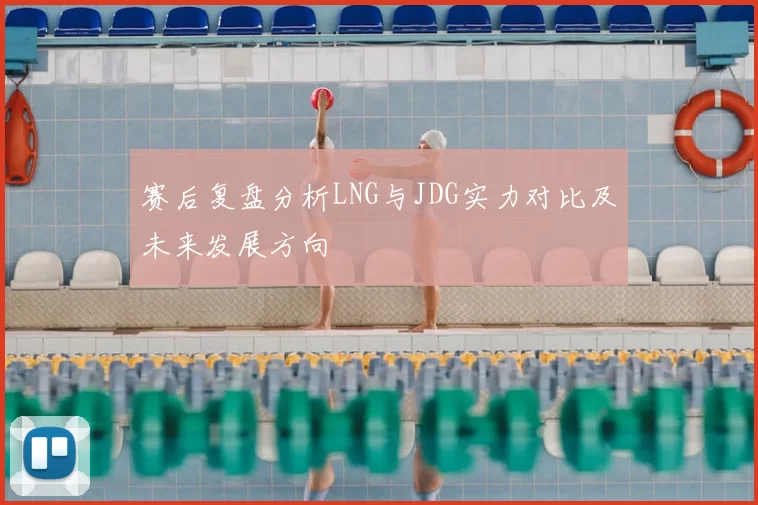 赛后复盘分析LNG与JDG实力对比及未来发展方向