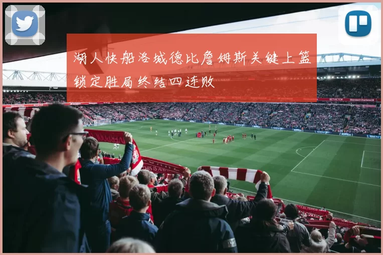 湖人快船洛城德比詹姆斯关键上篮锁定胜局终结四连败