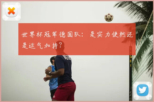 世界杯冠军德国队:是实力使然还是运气加持?