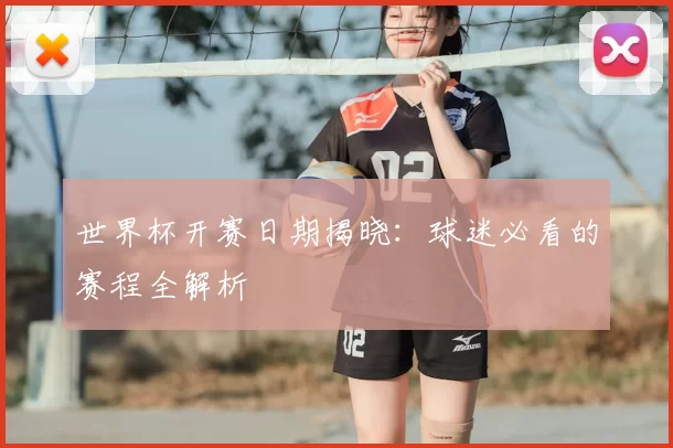 世界杯开赛日期揭晓：球迷必看的赛程全解析