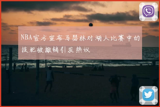 NBA官方宣布马瑟林对湖人比赛中的技犯被撤销引发热议