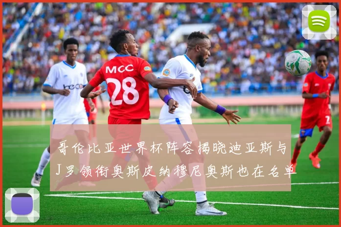 哥伦比亚世界杯阵容揭晓迪亚斯与J罗领衔奥斯皮纳穆尼奥斯也在名单中