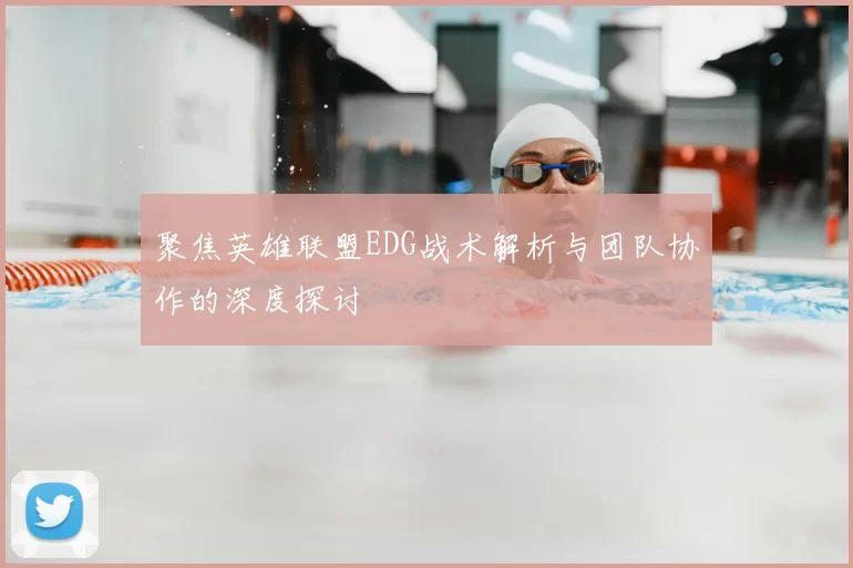 聚焦英雄联盟EDG战术解析与团队协作的深度探讨