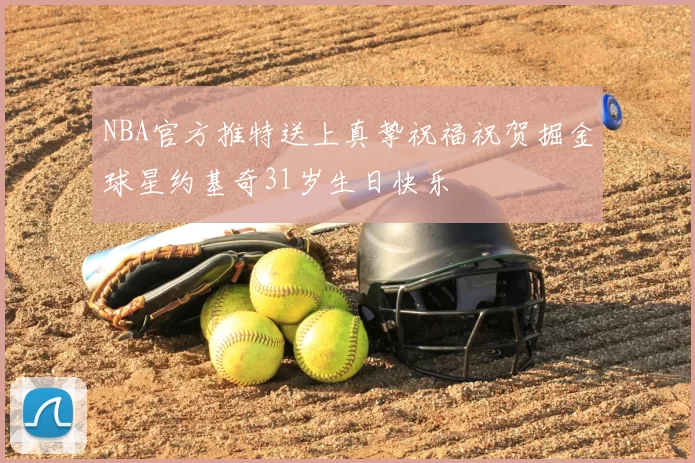 NBA官方推特送上真挚祝福祝贺掘金球星约基奇31岁生日快乐