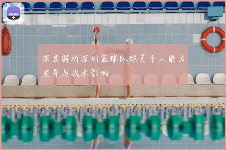 深度解析深圳篮球队球员个人能力差异与战术影响