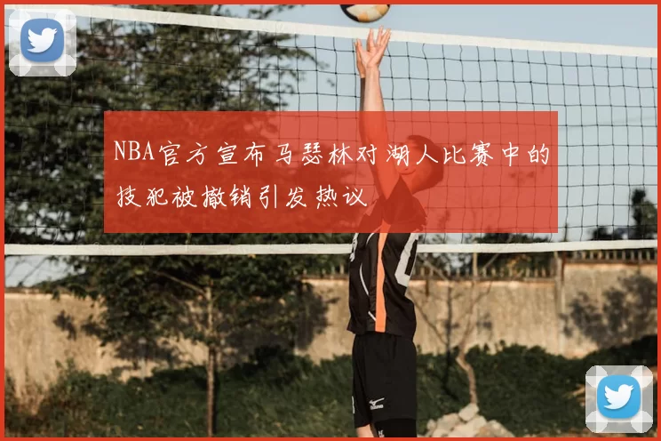 NBA官方宣布马瑟林对湖人比赛中的技犯被撤销引发热议