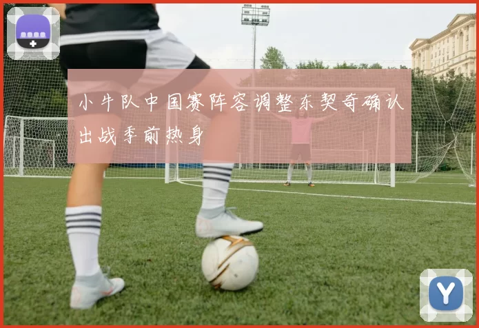 小牛队中国赛阵容调整东契奇确认出战季前热身