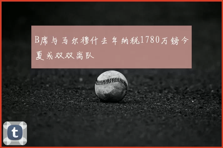 B席与马尔穆什去年纳税1780万镑今夏或双双离队