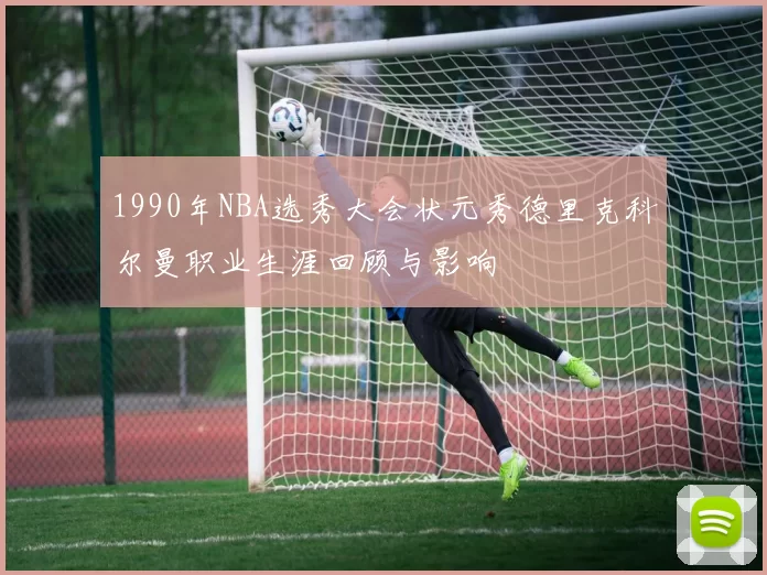1990年NBA选秀大会状元秀德里克科尔曼职业生涯回顾与影响