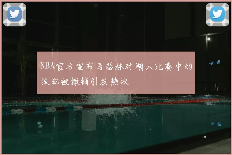 NBA官方宣布马瑟林对湖人比赛中的技犯被撤销引发热议
