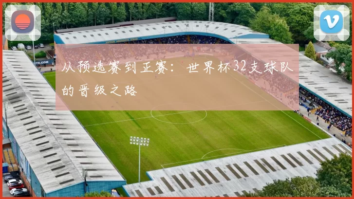 从预选赛到正赛:世界杯32支球队的晋级之路