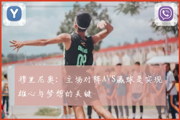 穆里尼奥:主场对阵AVS赢球是实现雄心与梦想的关键