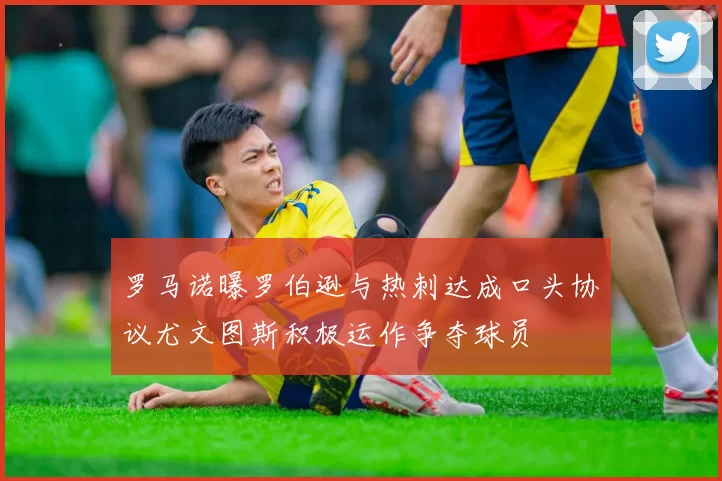 罗马诺曝罗伯逊与热刺达成口头协议尤文图斯积极运作争夺球员