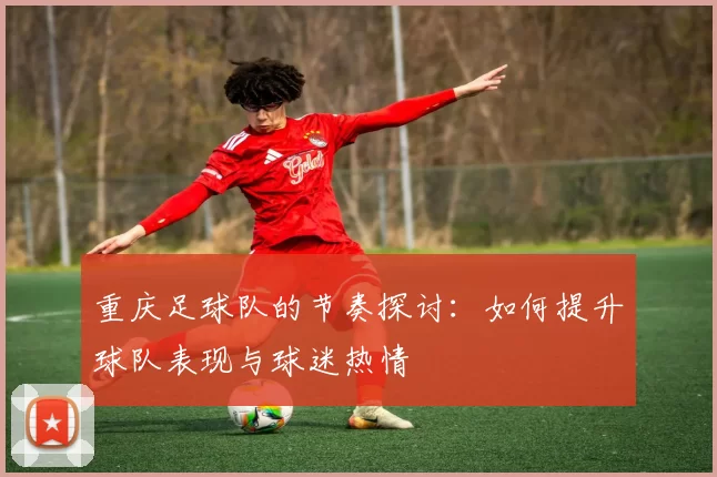 重庆足球队的节奏探讨：如何提升球队表现与球迷热情