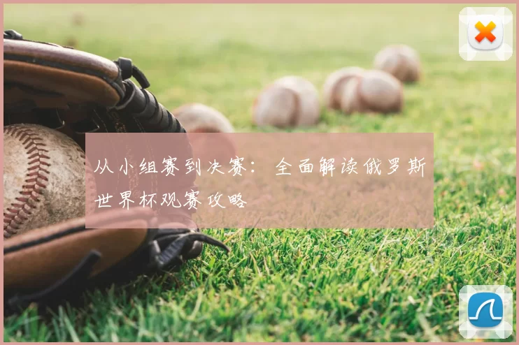 从小组赛到决赛：全面解读俄罗斯世界杯观赛攻略
