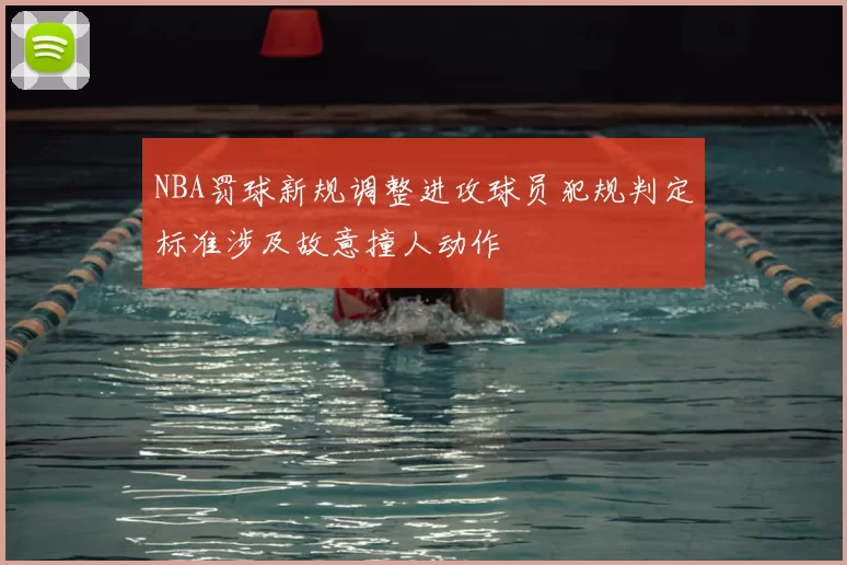 NBA罚球新规调整进攻球员犯规判定标准涉及故意撞人动作
