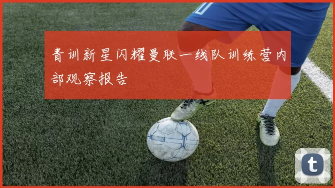 青训新星闪耀曼联一线队训练营内部观察报告