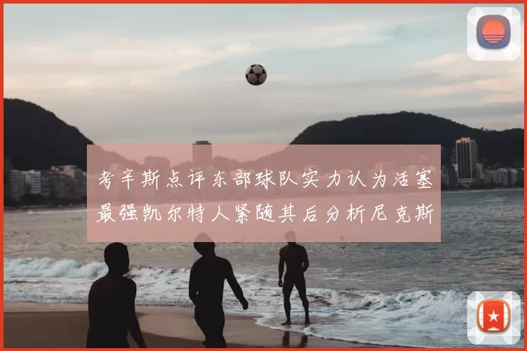 考辛斯点评东部球队实力认为活塞最强凯尔特人紧随其后分析尼克斯不足之处