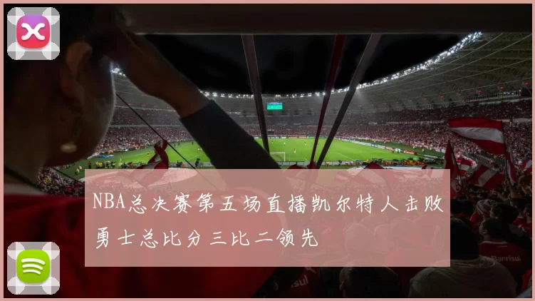 NBA总决赛第五场直播凯尔特人击败勇士总比分三比二领先