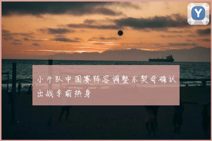 小牛队中国赛阵容调整东契奇确认出战季前热身