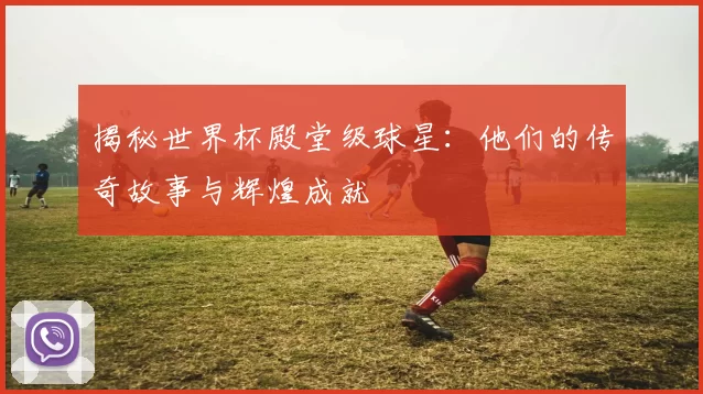 揭秘世界杯殿堂级球星:他们的传奇故事与辉煌成就