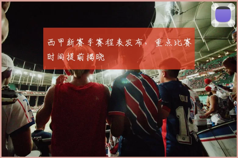 西甲新赛季赛程表发布，重点比赛时间提前揭晓