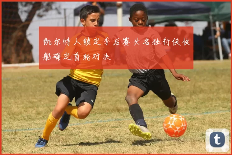 凯尔特人锁定季后赛头名独行侠快船确定首轮对决