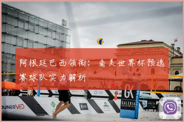 阿根廷巴西领衔:南美世界杯预选赛球队实力解析