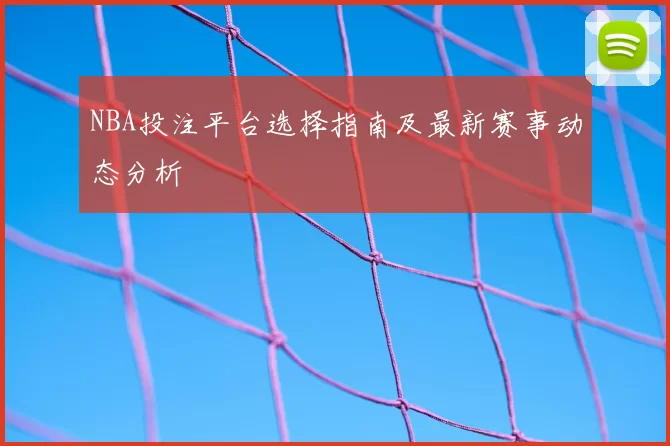 NBA投注平台选择指南及最新赛事动态分析
