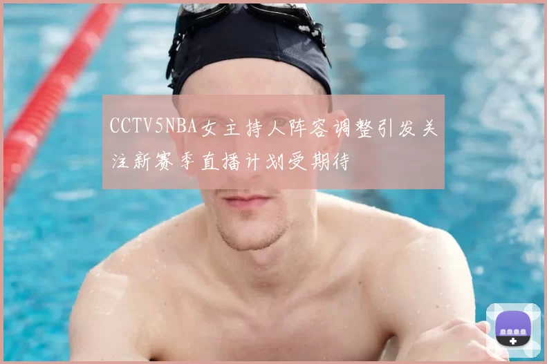 CCTV5NBA女主持人阵容调整引发关注新赛季直播计划受期待