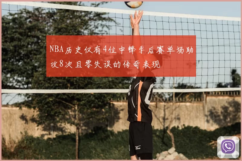 NBA历史仅有4位中锋季后赛单场助攻8次且零失误的传奇表现