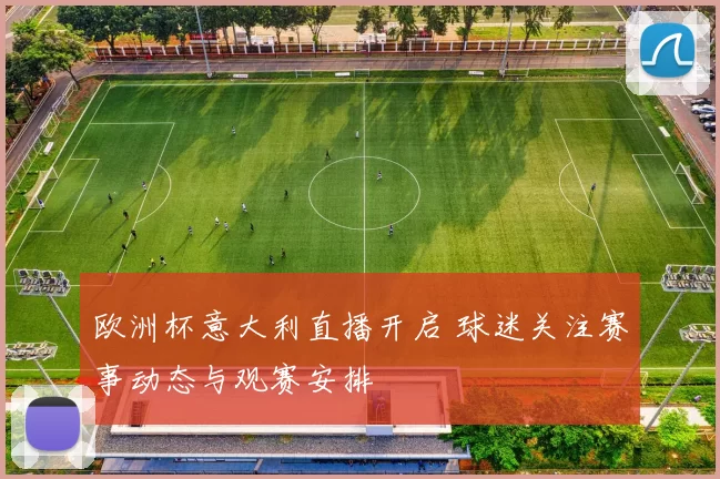欧洲杯意大利直播开启 球迷关注赛事动态与观赛安排