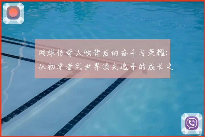 网球传奇人物背后的奋斗与荣耀：从初学者到世界顶尖选手的成长之路