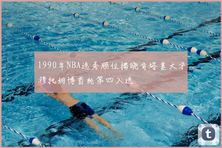 1990年NBA选秀顺位揭晓肯塔基大学穆托姆博首轮第四入选