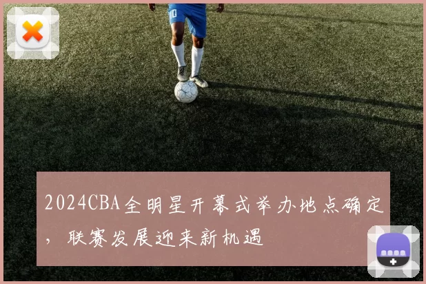 2024CBA全明星开幕式举办地点确定,联赛发展迎来新机遇