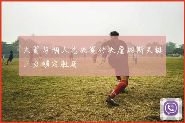 火箭与湖人总决赛对决詹姆斯关键三分锁定胜局