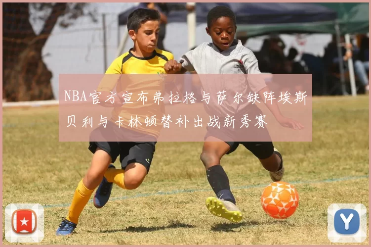 NBA官方宣布弗拉格与萨尔缺阵埃斯贝利与卡林顿替补出战新秀赛